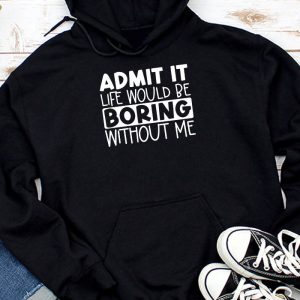 Admit It Life Would Be Boring Without Me